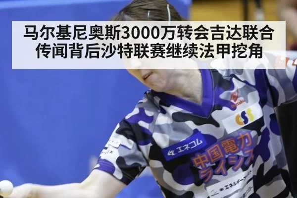 马尔基尼奥斯3000万转会吉达联合传闻背后沙特联赛继续法甲挖角