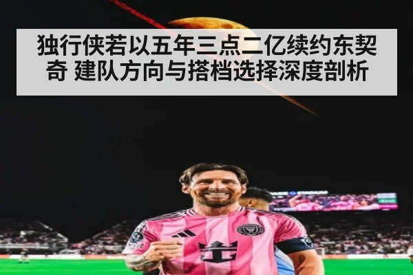 独行侠若以五年三点二亿续约东契奇 建队方向与搭档选择深度剖析