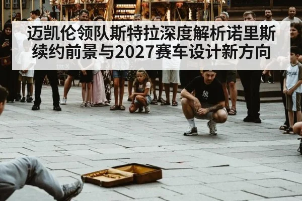迈凯伦领队斯特拉深度解析诺里斯续约前景与2027赛车设计新方向