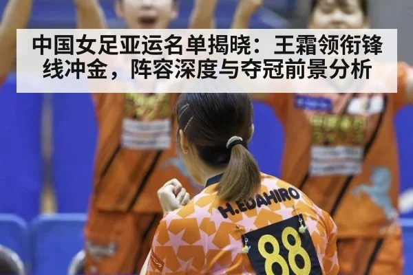 中国女足亚运名单揭晓：王霜领衔锋线冲金，阵容深度与夺冠前景分析