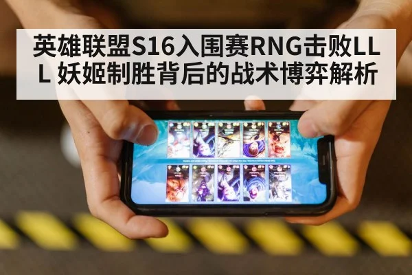 英雄联盟S16入围赛RNG击败LLL 妖姬制胜背后的战术博弈解析